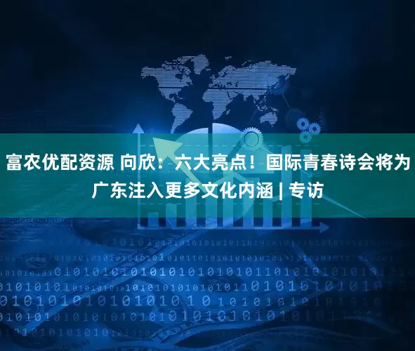 富农优配资源 向欣：六大亮点！国际青春诗会将为广东注入更多文化内涵 | 专访